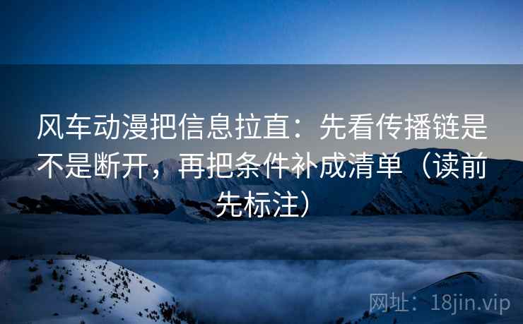 风车动漫把信息拉直:先看传播链是不是断开,再把条件补成清单(读前先标注) 风车动漫把信息拉直:先看传播链是不是断开,再把条件补成清单(读前先标注)