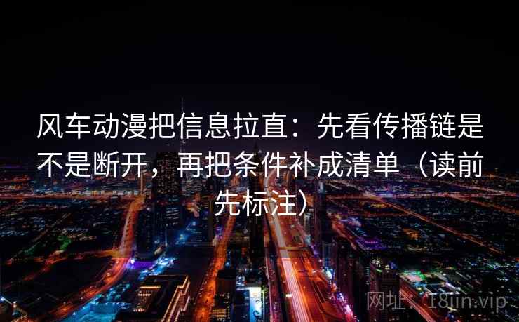 风车动漫把信息拉直:先看传播链是不是断开,再把条件补成清单(读前先标注) 风车动漫把信息拉直:先看传播链是不是断开,再把条件补成清单(读前先标注)