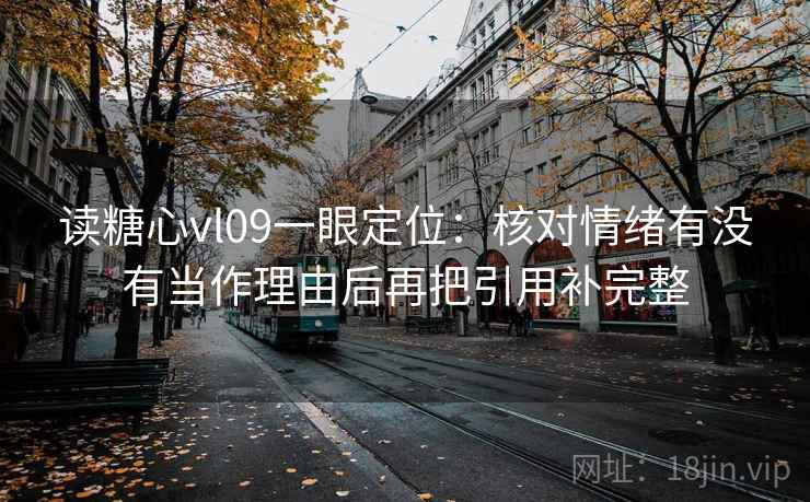 读糖心vl09一眼定位：核对情绪有没有当作理由后再把引用补完整