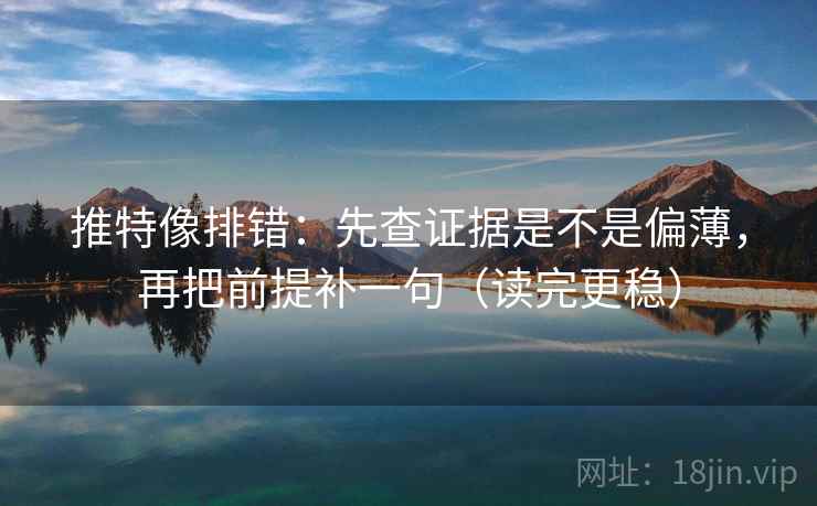 推特像排错:先查证据是不是偏薄,再把前提补一句(读完更稳) 推特像排错:先查证据是不是偏薄,再把前提补一句(读完更稳)