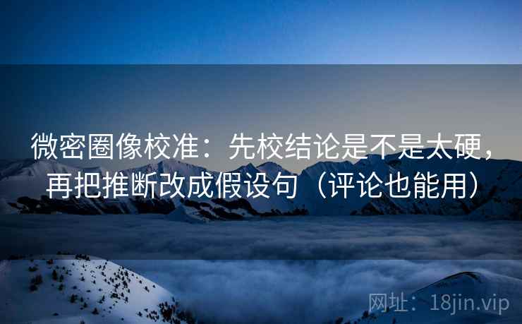 微密圈像校准:先校结论是不是太硬,再把推断改成假设句(评论也能用) 微密圈像校准:先校结论是不是太硬,再把推断改成假设句(评论也能用)