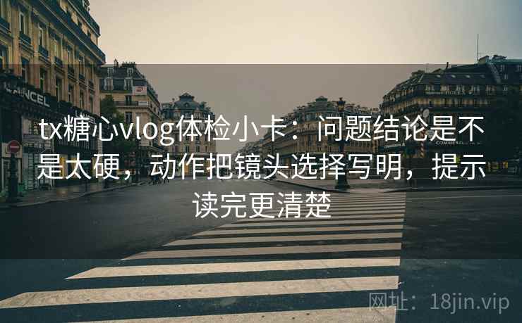 tx糖心vlog体检小卡:问题结论是不是太硬,动作把镜头选择写明,提示读完更清楚 tx糖心vlog体检小卡:问题结论是不是太硬,动作把镜头选择写明,提示读完更清楚