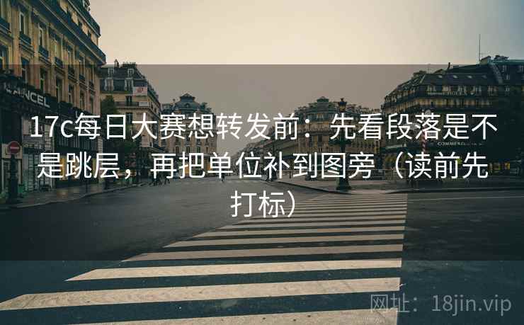 17c每日大赛想转发前:先看段落是不是跳层,再把单位补到图旁(读前先打标) 17c每日大赛想转发前:先看段落是不是跳层,再把单位补到图旁(读前先打标)