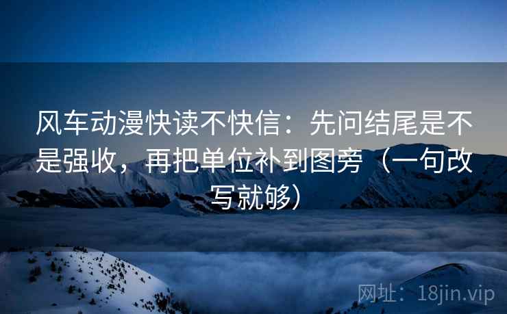风车动漫快读不快信：先问结尾是不是强收，再把单位补到图旁（一句改写就够）