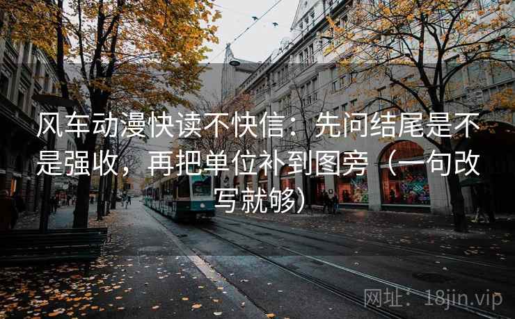 风车动漫快读不快信：先问结尾是不是强收，再把单位补到图旁（一句改写就够）