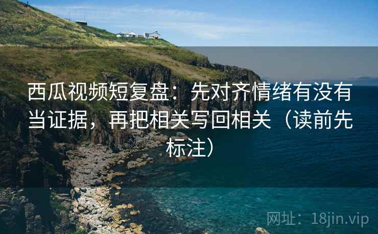 西瓜视频短复盘:先对齐情绪有没有当证据,再把相关写回相关(读前先标注) 西瓜视频短复盘:先对齐情绪有没有当证据,再把相关写回相关(读前先标注)