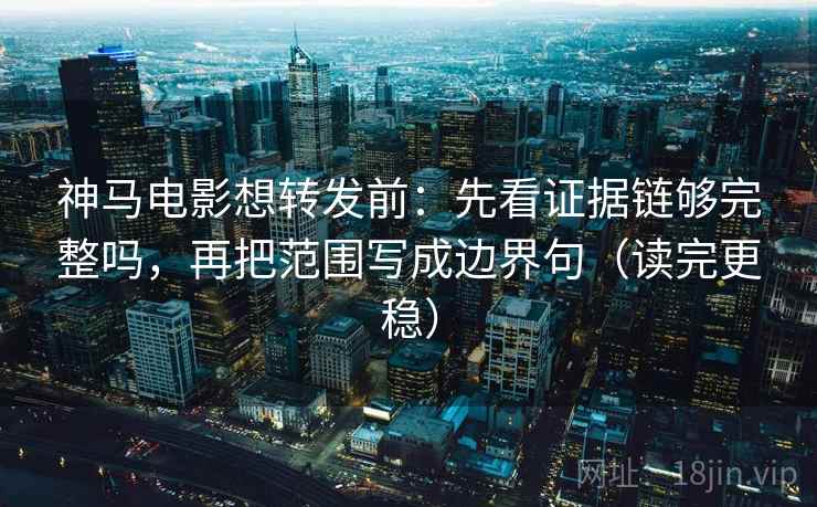 神马电影想转发前:先看证据链够完整吗,再把范围写成边界句(读完更稳) 神马电影想转发前:先看证据链够完整吗,再把范围写成边界句(读完更稳)