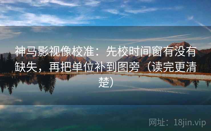 神马影视像校准:先校时间窗有没有缺失,再把单位补到图旁(读完更清楚) 神马影视像校准:先校时间窗有没有缺失,再把单位补到图旁(读完更清楚)