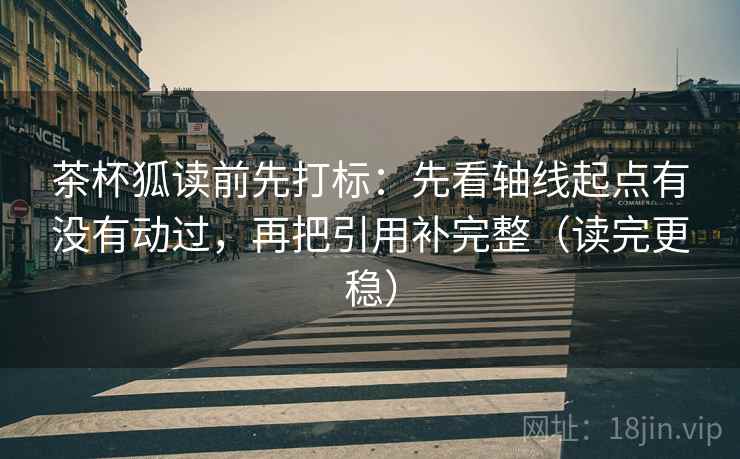 茶杯狐读前先打标:先看轴线起点有没有动过,再把引用补完整(读完更稳) 茶杯狐读前先打标:先看轴线起点有没有动过,再把引用补完整(读完更稳)