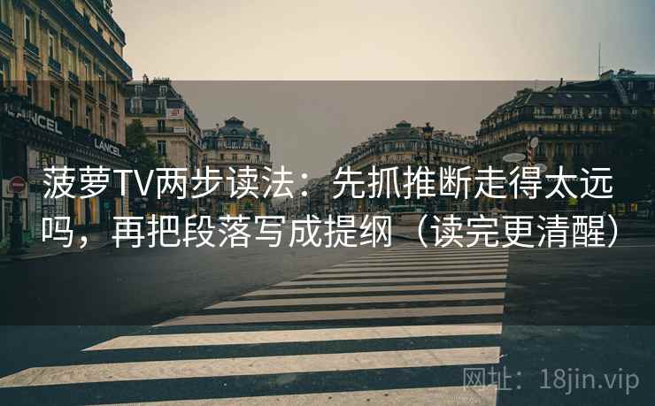 菠萝TV两步读法:先抓推断走得太远吗,再把段落写成提纲(读完更清醒) 菠萝TV两步读法:先抓推断走得太远吗,再把段落写成提纲(读完更清醒)