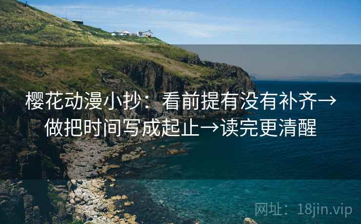 樱花动漫小抄:看前提有没有补齐→做把时间写成起止→读完更清醒 樱花动漫小抄:看前提有没有补齐→做把时间写成起止→读完更清醒