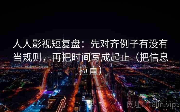 人人影视短复盘:先对齐例子有没有当规则,再把时间写成起止(把信息拉直) 人人影视短复盘:先对齐例子有没有当规则,再把时间写成起止(把信息拉直)