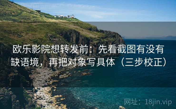 欧乐影院想转发前：先看截图有没有缺语境，再把对象写具体（三步校正）