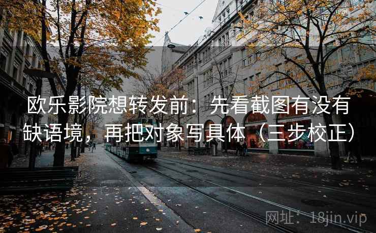 欧乐影院想转发前：先看截图有没有缺语境，再把对象写具体（三步校正）