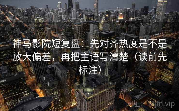 神马影院短复盘:先对齐热度是不是放大偏差,再把主语写清楚(读前先标注) 神马影院短复盘:先对齐热度是不是放大偏差,再把主语写清楚(读前先标注)
