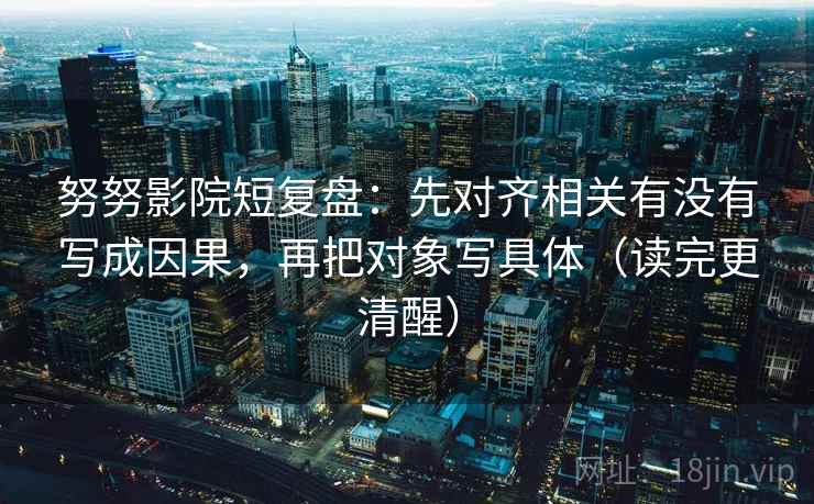 努努影院短复盘:先对齐相关有没有写成因果,再把对象写具体(读完更清醒) 努努影院短复盘:先对齐相关有没有写成因果,再把对象写具体(读完更清醒)