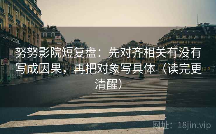 努努影院短复盘:先对齐相关有没有写成因果,再把对象写具体(读完更清醒) 努努影院短复盘:先对齐相关有没有写成因果,再把对象写具体(读完更清醒)
