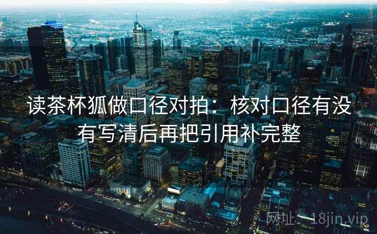 读茶杯狐做口径对拍:核对口径有没有写清后再把引用补完整 读茶杯狐做口径对拍:核对口径有没有写清后再把引用补完整