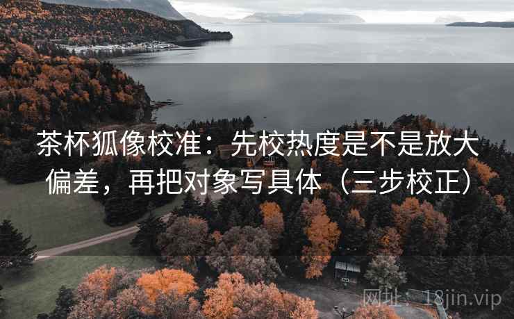 茶杯狐像校准:先校热度是不是放大偏差,再把对象写具体(三步校正) 茶杯狐像校准:先校热度是不是放大偏差,再把对象写具体(三步校正)