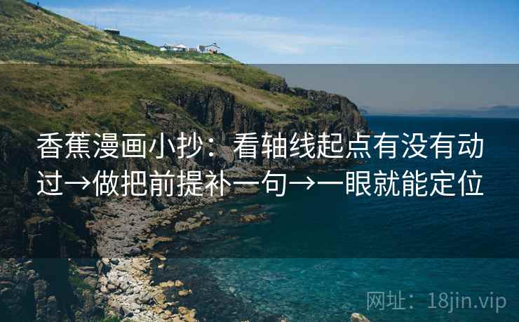 香蕉漫画小抄:看轴线起点有没有动过→做把前提补一句→一眼就能定位 香蕉漫画小抄:看轴线起点有没有动过→做把前提补一句→一眼就能定位