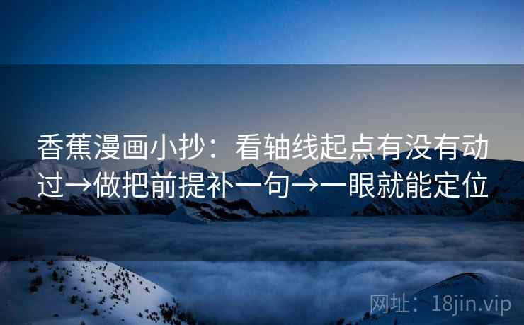 香蕉漫画小抄:看轴线起点有没有动过→做把前提补一句→一眼就能定位 香蕉漫画小抄:看轴线起点有没有动过→做把前提补一句→一眼就能定位